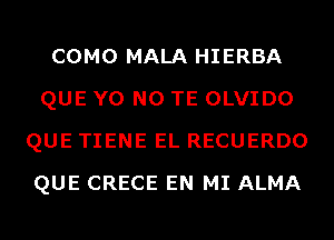 COMO MALA HIERBA
QUE Y0 N0 TE OLVIDO
QUE TIENE EL RECUERDO
QUE CRECE EN MI ALMA