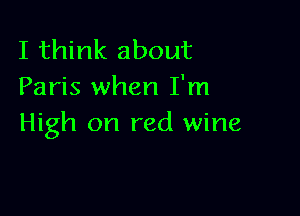 I think about
Paris when I'm

High on red wine