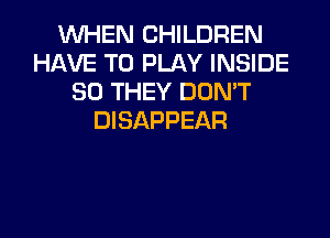 WHEN CHILDREN
HAVE TO PLAY INSIDE
SO THEY DON'T
DISAPPEAR