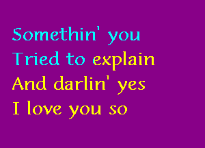 Somethin' you
Tried to explain

And darlin' yes
I love you so