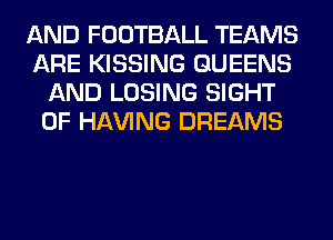 AND FOOTBALL TEAMS
ARE KISSING QUEENS
AND LOSING SIGHT
0F Hl-W'ING DREAMS