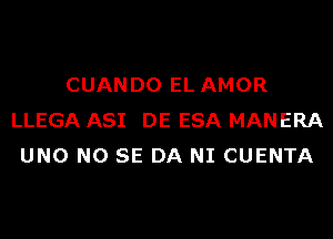 CUANDO EL AMOR
LLEGA ASI DE ESA MANERA
UNO NO SE DA NI CUENTA