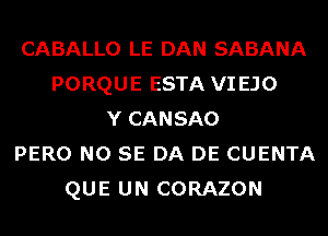 CABALLO LE DAN SABANA
PORQUE ESTA VI EJO
Y CANSAO
PERO NO SE DA DE CUENTA
QUE UN CORAZON