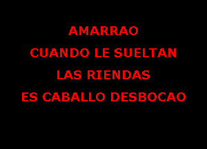 AMARRAO
CUANDO LE SUELTAN

LAS RIENDAS
ES CABALLO DESBOCAO