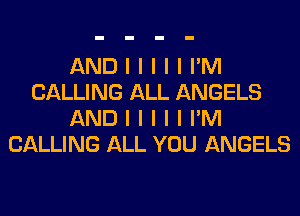 AND I I I I I I'M
CALLING ALL ANGELS
AND I I I I I I'M
CALLING ALL YOU ANGELS