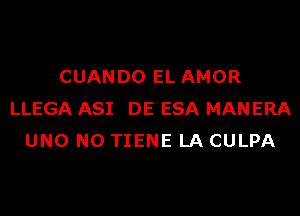 CUANDO EL AMOR
LLEGA ASI DE ESA MANERA
UNO N0 TIENE LA CULPA