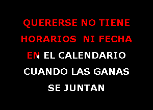 QUERERSE N0 TIENE
HORARIOS NI FECHA
EN EL CALENDARIO
CUANDO LAS GANAS
SE JUNTAN