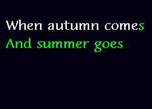 When autumn comes
And summer goes