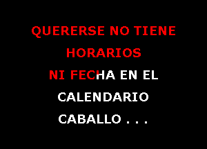 QUERERSE NO TIENE
HORARIOS

NI FECHA EN EL
CALENDARIO
CABALLO . . .