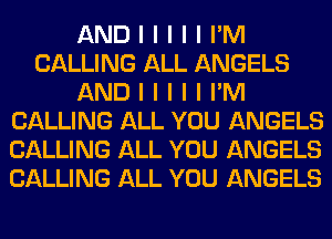 AND I I I I I I'M
CALLING ALL ANGELS
AND I I I I I I'M
CALLING ALL YOU ANGELS
CALLING ALL YOU ANGELS
CALLING ALL YOU ANGELS