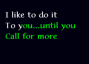 I like to do it
To you...until you

Call for more