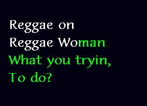 Reggae on
Reggae Woman

What you tryin,
To do?