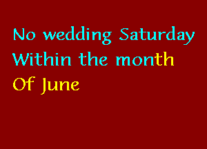 No wedding Saturday
Within the month

Of June
