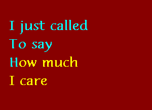 I just called
To say

How much
I care