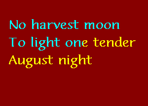 No harvest moon
To light one tender

August night