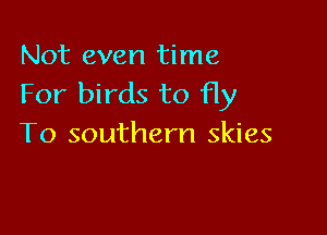 Not even time
For birds to Hy

To southern skies