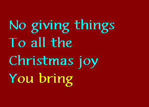 No giving things
To all the

Christmas joy
You bring