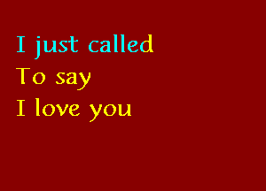 I just called
To say

I love you