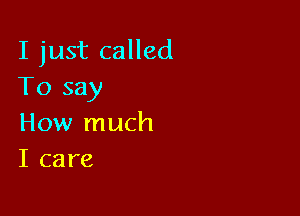 I just called
To say

How much
I care