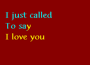 I just called
To say

I love you