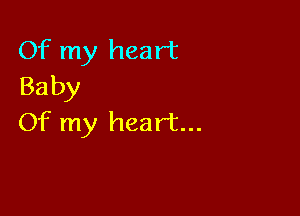 Of my heart
Baby

Of my heart...