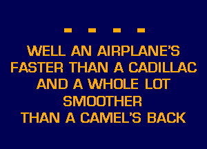 WELL AN AlFlPLANE'S
FASTER THAN A CADILLAC
AND A WHOLE LOT
SMUDTHER
THAN A CAMELAS BACK