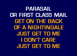 PARASAIL
UR FIRST CLASS MAIL
GET ON THE BACK
OF A NIGHTINGALE
JUST GET TO ME
I DONT CARE
JUST GET TO ME