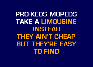 PROKEDS MOPEDS
TAKE A LIMOUSINE
INSTEAD
THEY AIN'T CHEAP
BUT THEYRE EASY
TO FIND

g