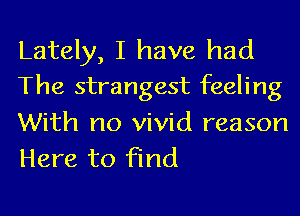 Lately, I have had
The strangest feeling

With no vivid reason
Here to find