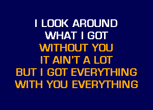 I LOOK AROUND
WHAT I GOT
WITHOUT YOU
IT AIN'T A LOT
BUT I GOT EVERYTHING
WITH YOU EVERYTHING