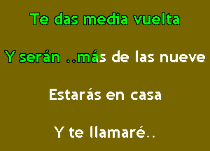 Te das media vuelta

Y seran ..m6s de las nueve

Estaras en casa

Y te llamareiu