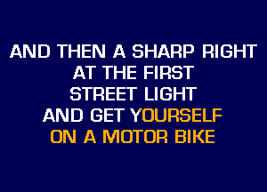 AND THEN A SHARP RIGHT
AT THE FIRST
STREET LIGHT

AND GET YOURSELF
ON A MOTOR BIKE