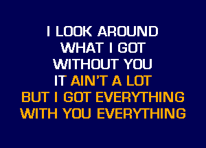 I LOOK AROUND
WHAT I GOT
WITHOUT YOU
IT AIN'T A LOT
BUT I GOT EVERYTHING
WITH YOU EVERYTHING