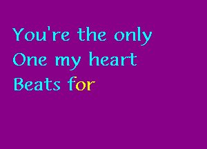 You're the only
One my heart

Beats for