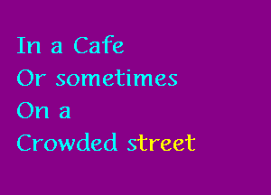 In a Cafe
Or sometimes

On a
Crowded street
