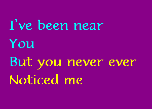 I've been near
You

But you never ever
Noticed me