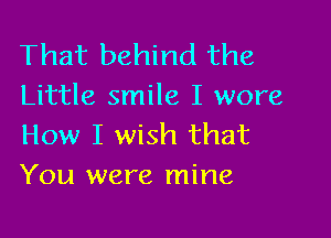 That behind the
Little smile I wore

How I wish that
You were mine