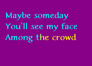 Maybe someday
You'll see my face

Among the crowd