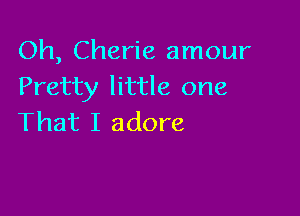 Oh, Cherie amour
Pretty little one

That I adore