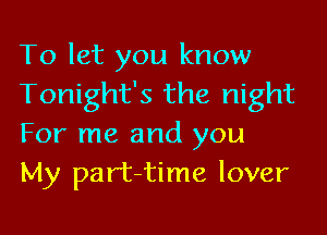To let you know
Tonight's the night

For me and you
My part-time lover