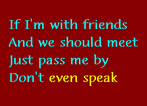 If I'm with friends
And we should meet
Just pass me by
Don't even speak