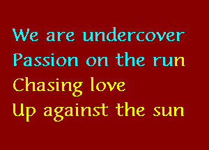 We are undercover
Passion on the run
Chasing love

Up against the sun