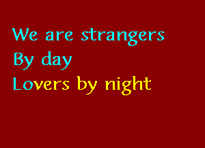 We are strangers
By day

Lovers by night