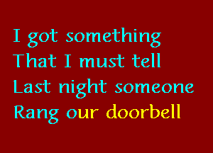 I got something
That I must tell
Last night someone
Rang our doorbell