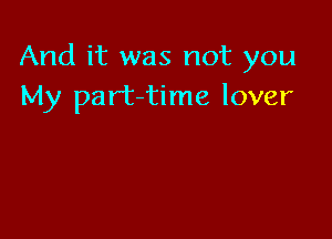 And it was not you
My part-time lover
