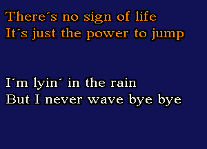 There's no sign of life
It's just the power to jump

I m lyin' in the rain
But I never wave bye bye