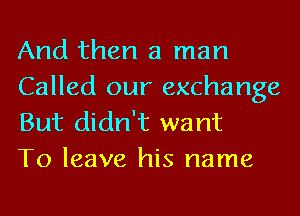 And then a man

Called our exchange
But didn't want
To leave his name