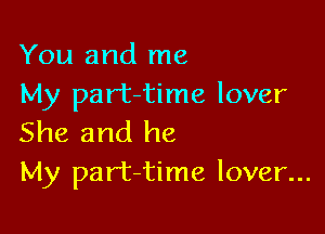 You and me
My part-time lover

She and he
My part-time lover...