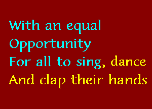 With an equal
Opportunity

For all to sing, dance
And clap their hands