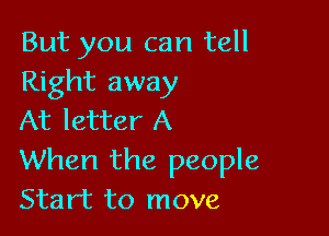 But you can tell
Right away

At letter A
When the people
Start to move